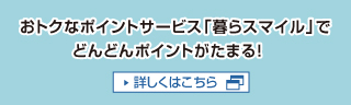 おトクなポイントサービス「暮らスマイル」でどんどんポイントがたまる！
