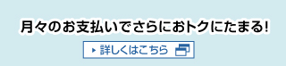 月々のお支払いでさらにおトクにたまる！